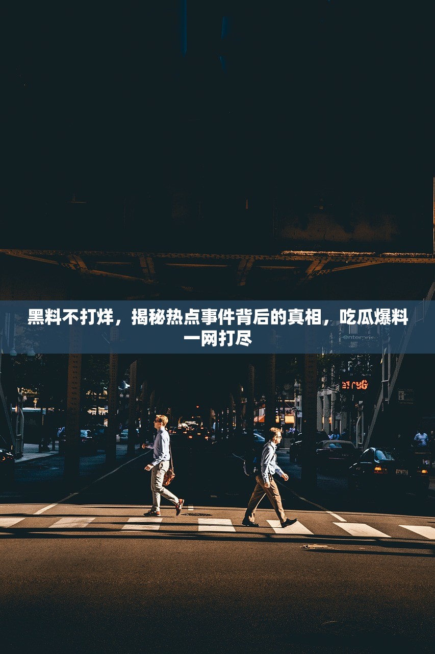 黑料不打烊，揭秘热点事件背后的真相，吃瓜爆料一网打尽