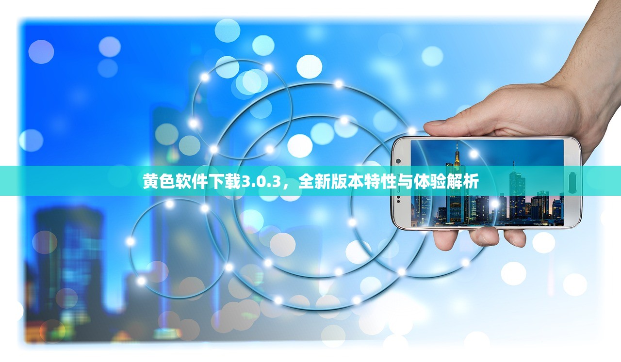 黄色软件下载3.0.3，全新版本特性与体验解析
