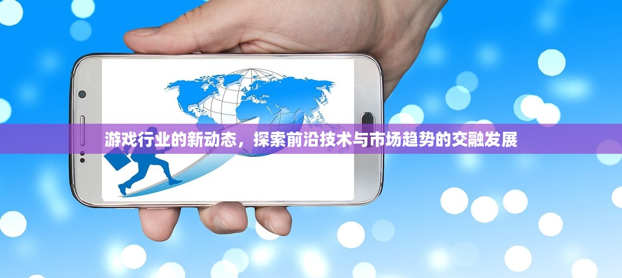 游戏行业的新动态，探索前沿技术与市场趋势的交融发展