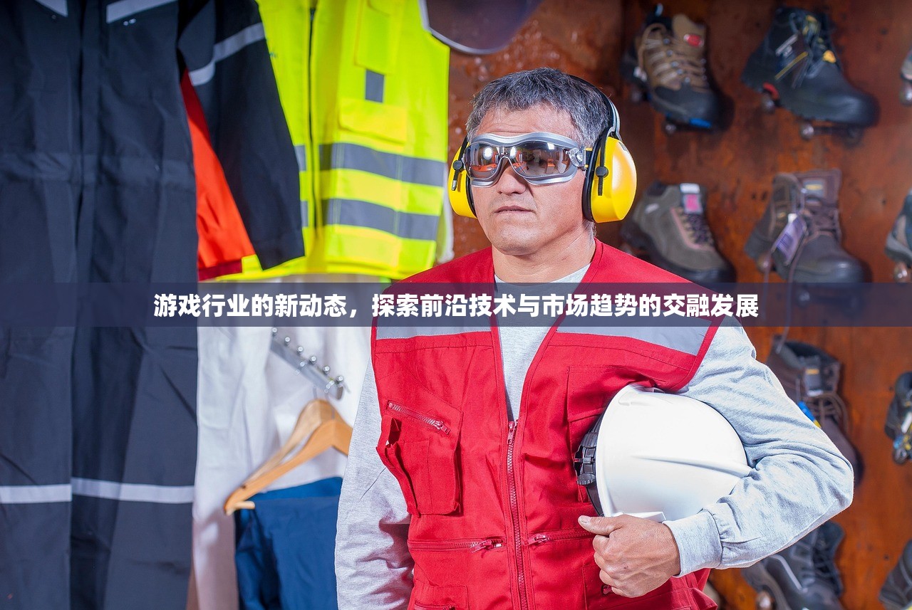 游戏行业的新动态，探索前沿技术与市场趋势的交融发展