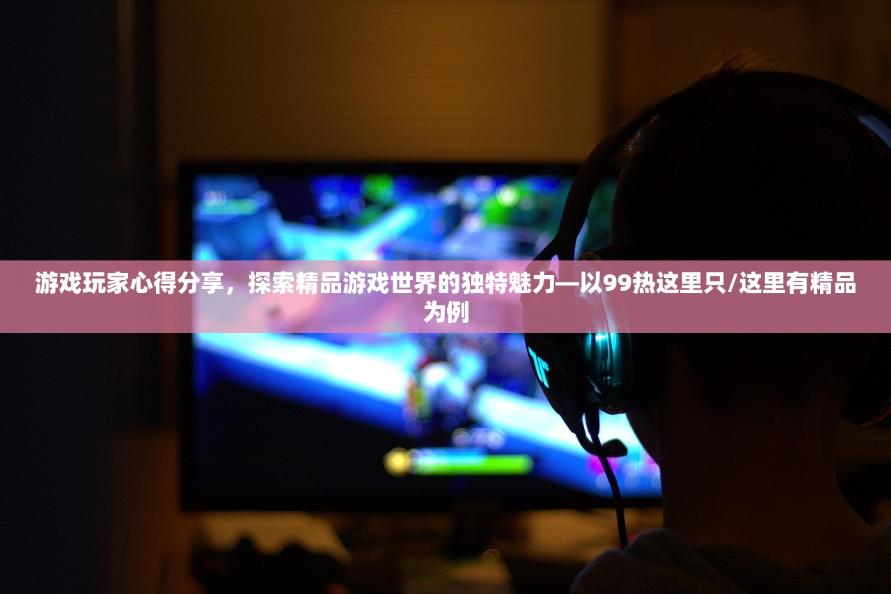 游戏玩家心得分享，探索精品游戏世界的独特魅力—以99热这里只/这里有精品为例