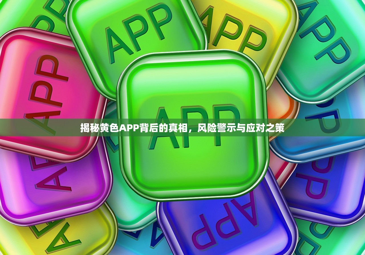 揭秘黄色APP背后的真相，风险警示与应对之策