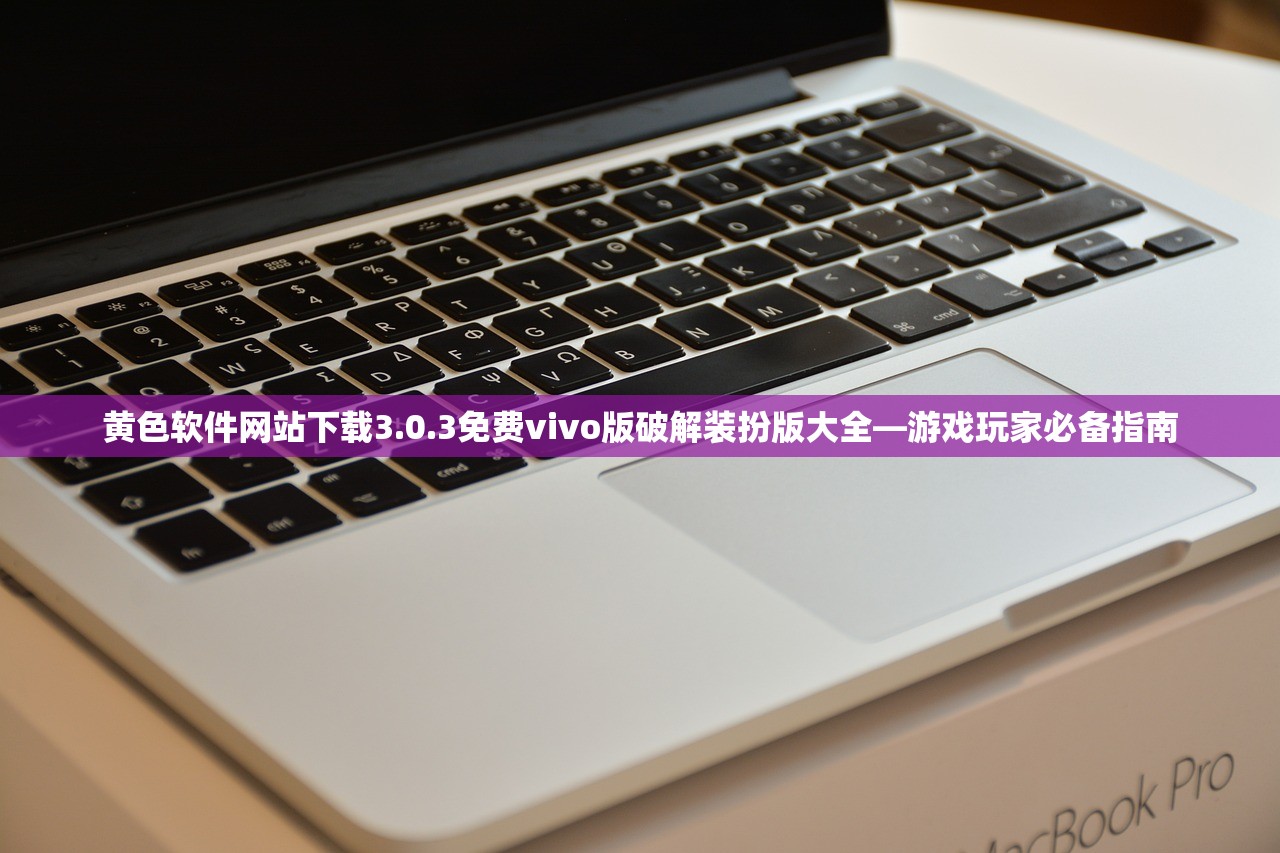 黄色软件网站下载3.0.3免费vivo版破解装扮版大全—游戏玩家必备指南