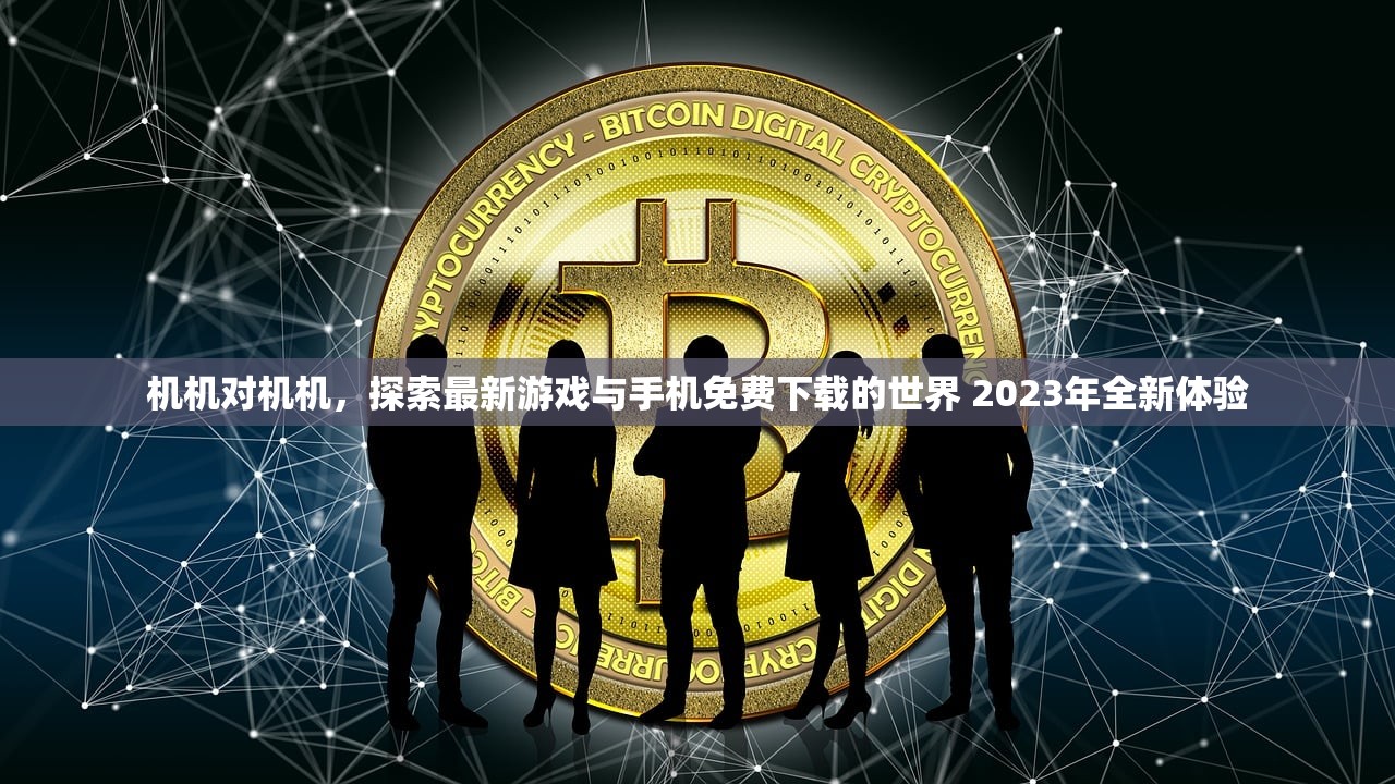 机机对机机，探索最新游戏与手机免费下载的世界 2023年全新体验