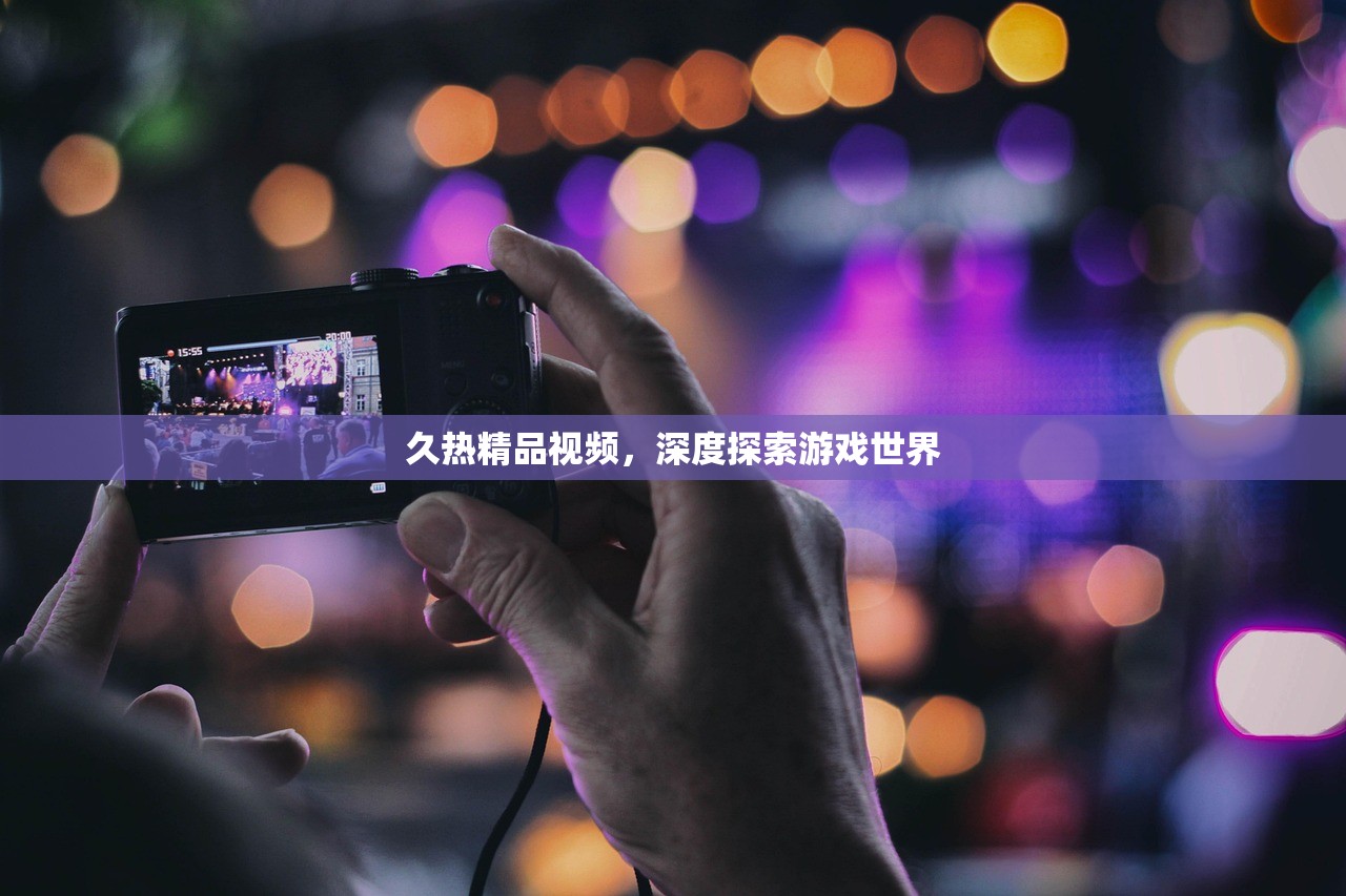 久热精品视频，深度探索游戏世界