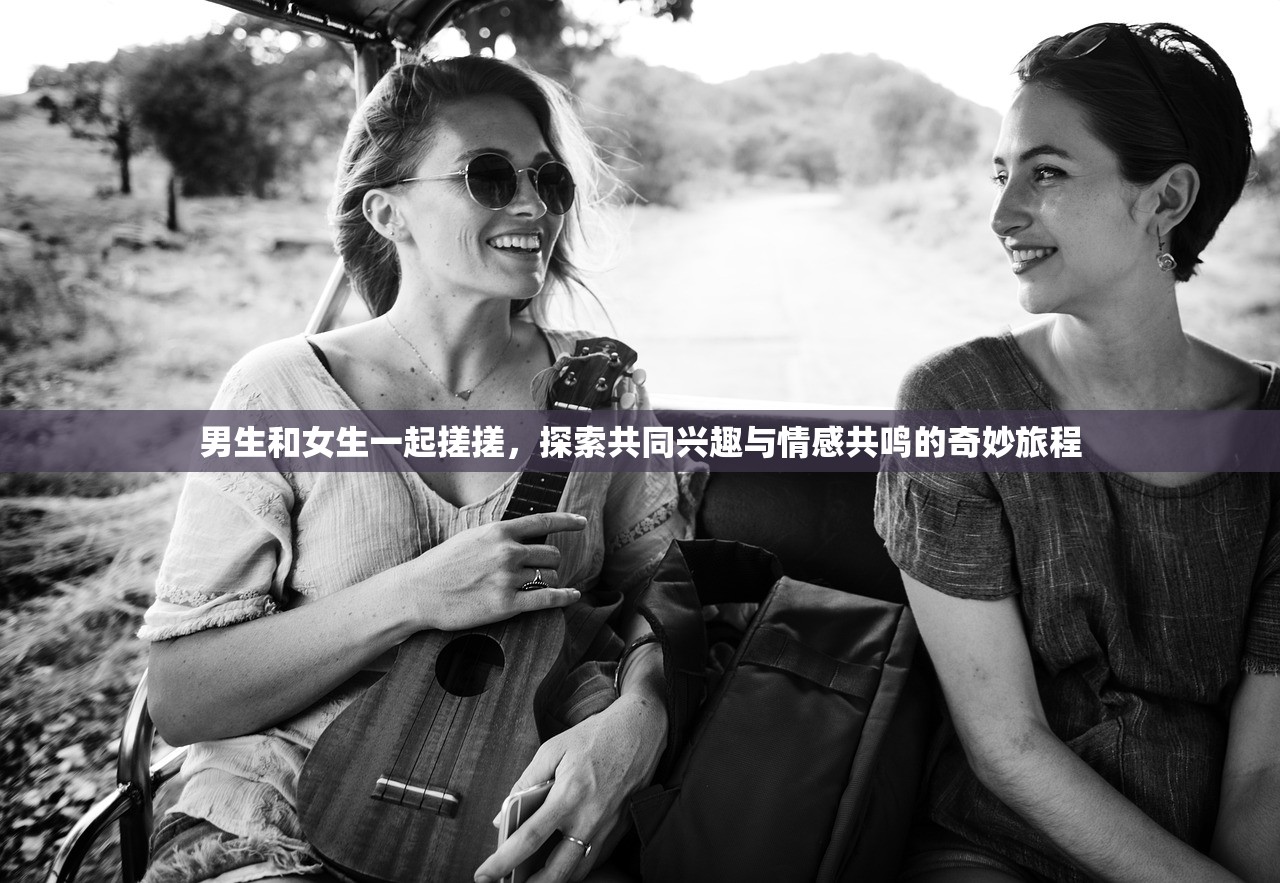 男生和女生一起搓搓，探索共同兴趣与情感共鸣的奇妙旅程