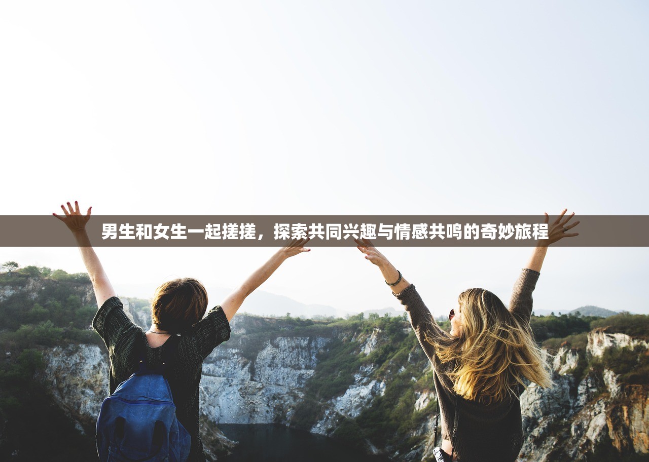 男生和女生一起搓搓，探索共同兴趣与情感共鸣的奇妙旅程