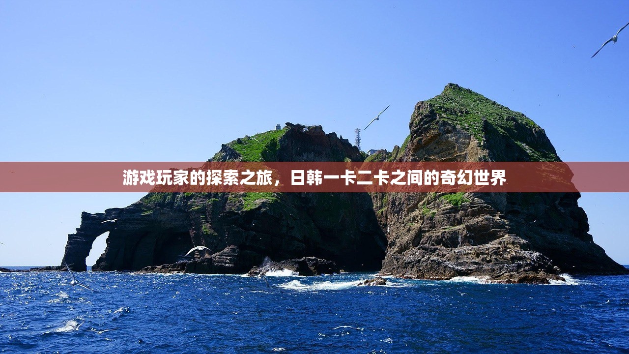 游戏玩家的探索之旅，日韩一卡二卡之间的奇幻世界