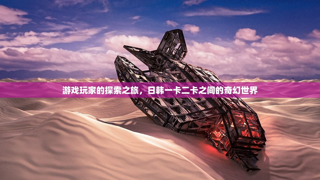 游戏玩家的探索之旅，日韩一卡二卡之间的奇幻世界