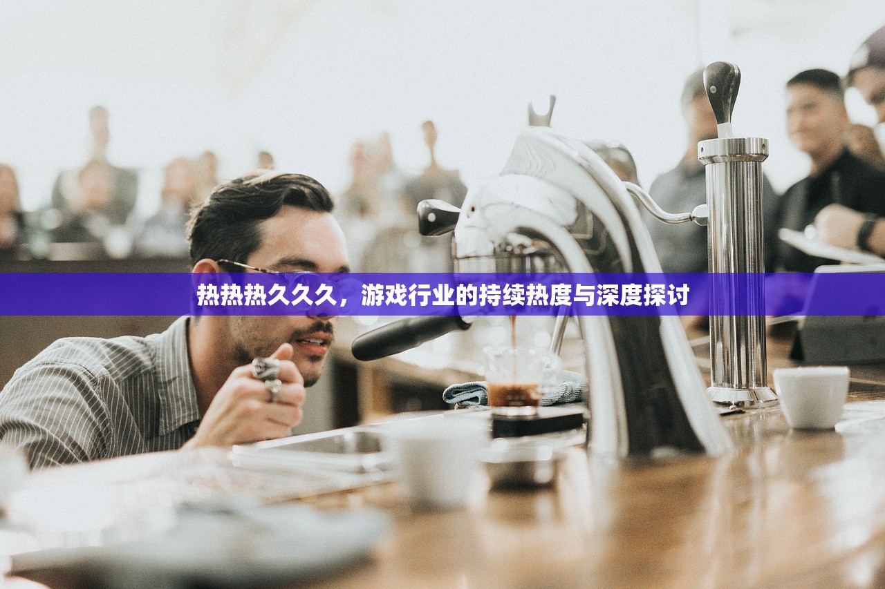 热热热久久久，游戏行业的持续热度与深度探讨