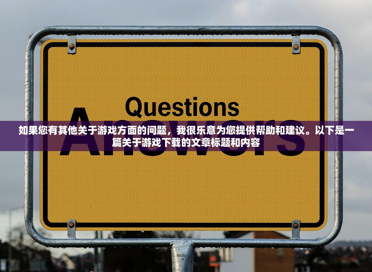 如果您有其他关于游戏方面的问题，我很乐意为您提供帮助和建议。以下是一篇关于游戏下载的文章标题和内容