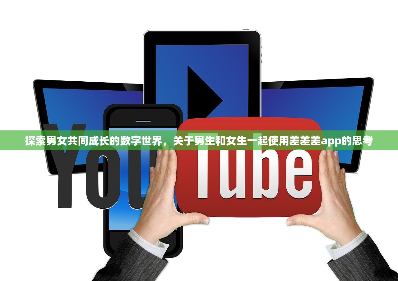 探索男女共同成长的数字世界，关于男生和女生一起使用差差差app的思考