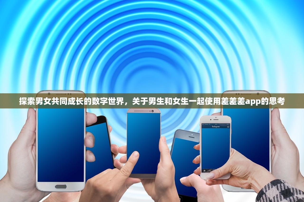 探索男女共同成长的数字世界，关于男生和女生一起使用差差差app的思考