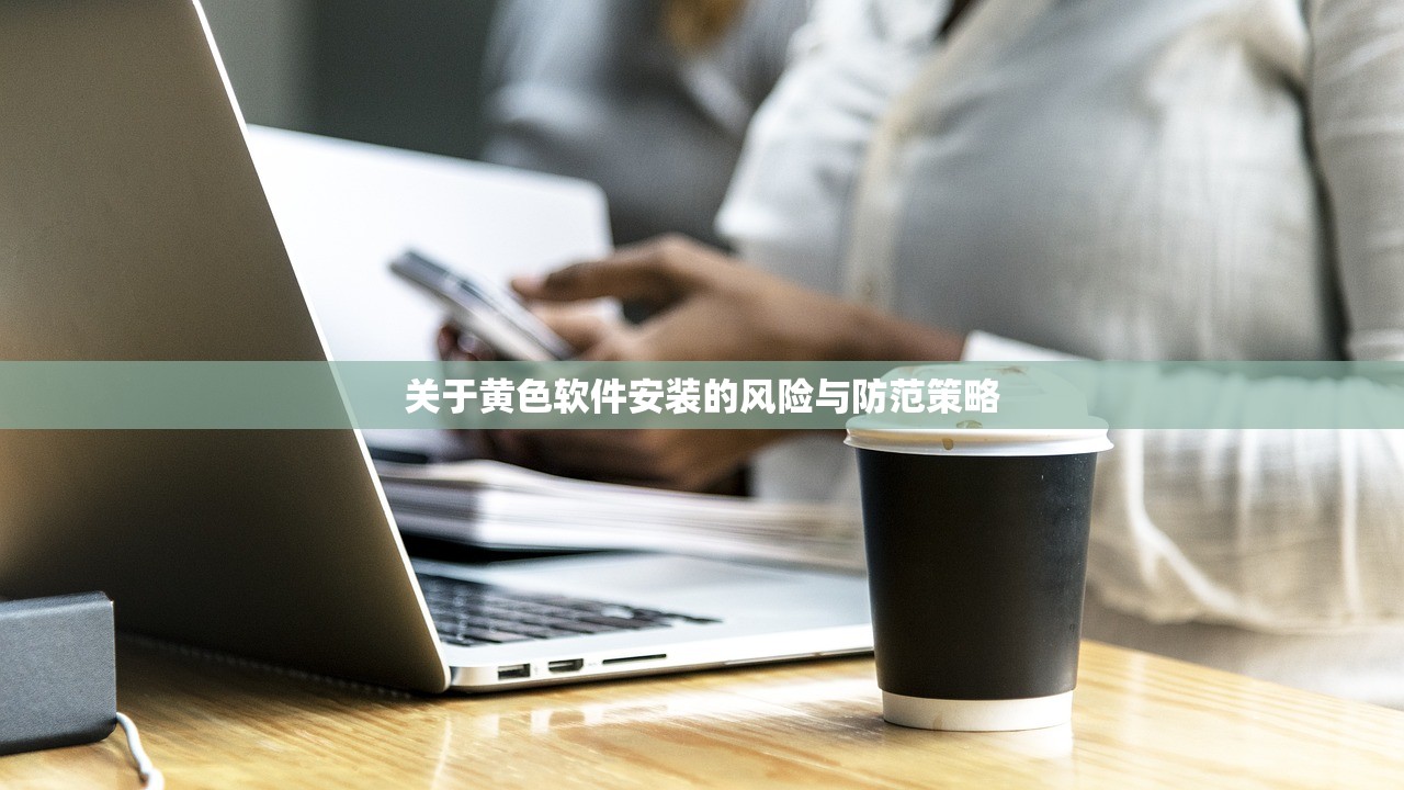 关于黄色软件安装的风险与防范策略