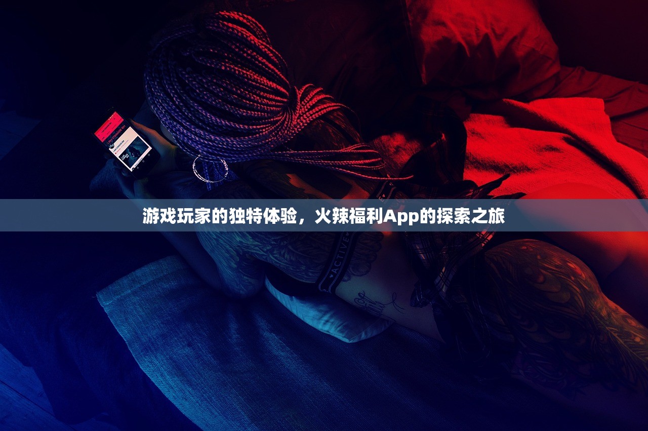 游戏玩家的独特体验，火辣福利App的探索之旅