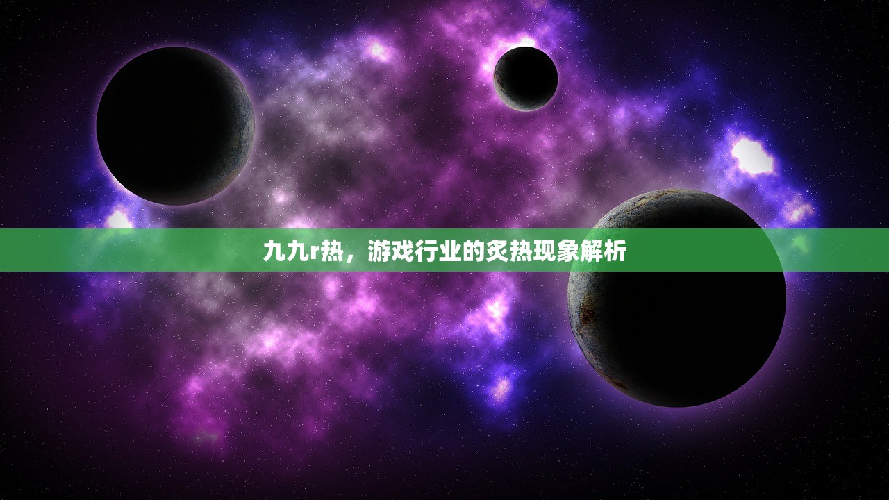 九九r热，游戏行业的炙热现象解析