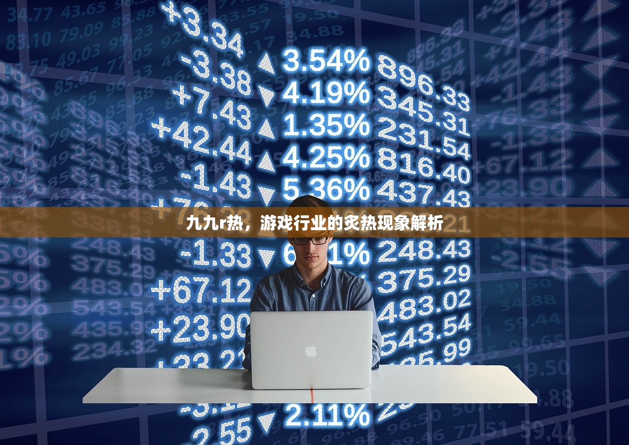 九九r热，游戏行业的炙热现象解析