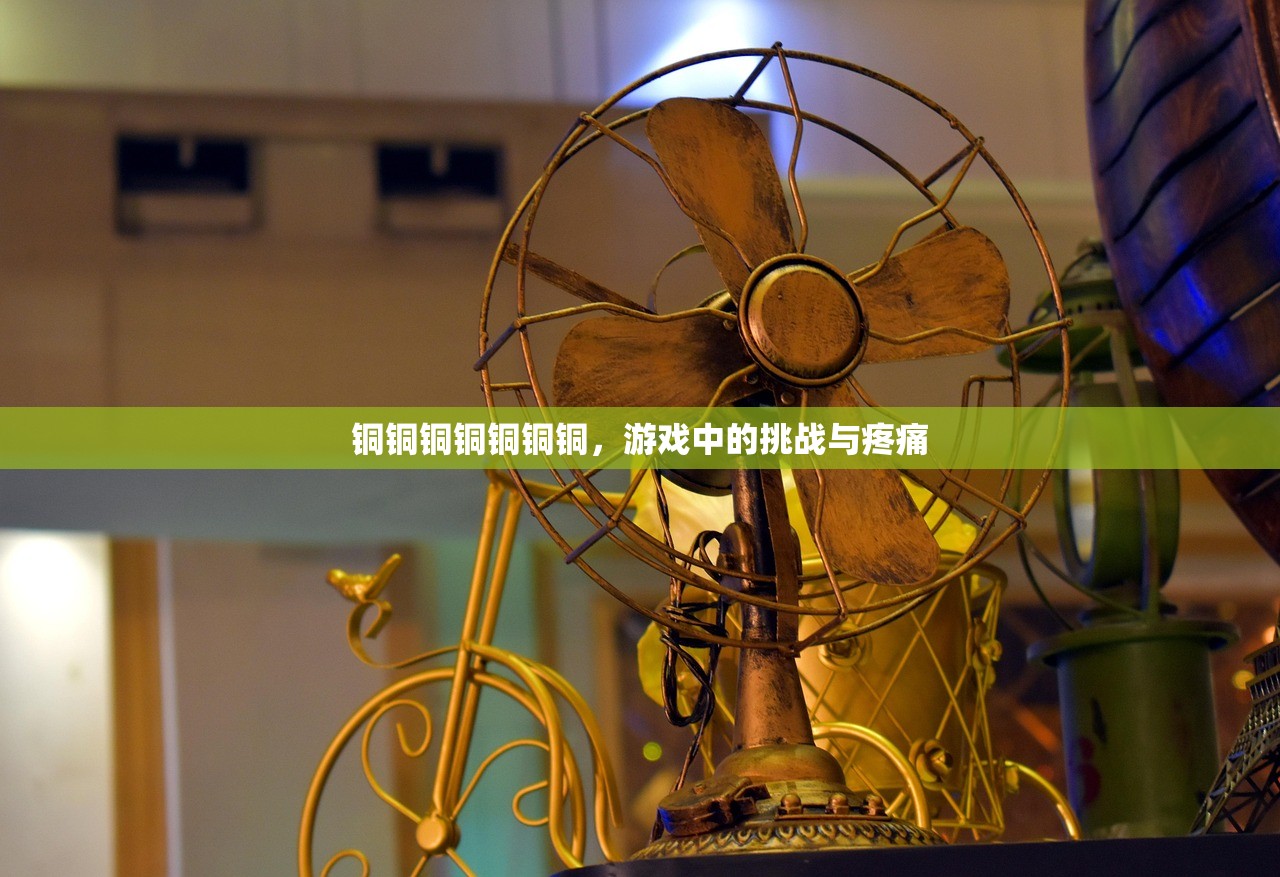 铜铜铜铜铜铜铜，游戏中的挑战与疼痛
