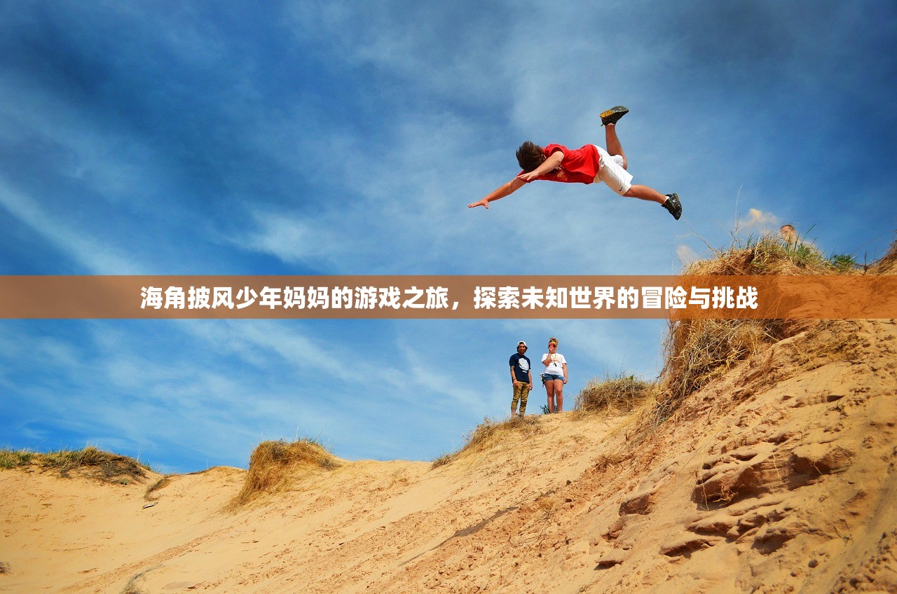 海角披风少年妈妈的游戏之旅，探索未知世界的冒险与挑战