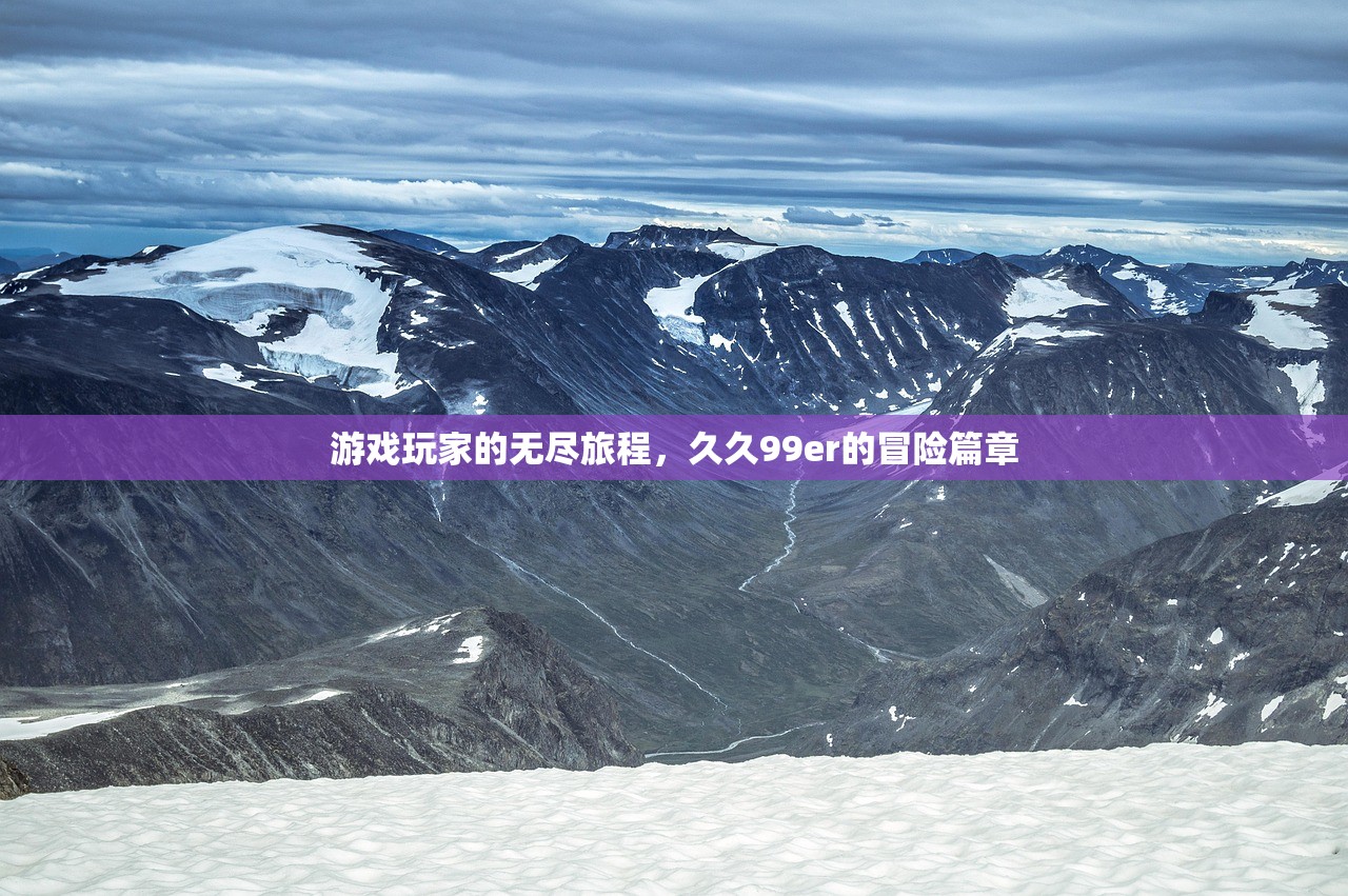 游戏玩家的无尽旅程，久久99er的冒险篇章