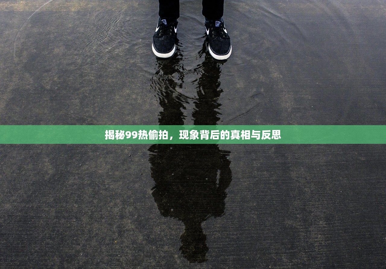 揭秘99热偷拍，现象背后的真相与反思