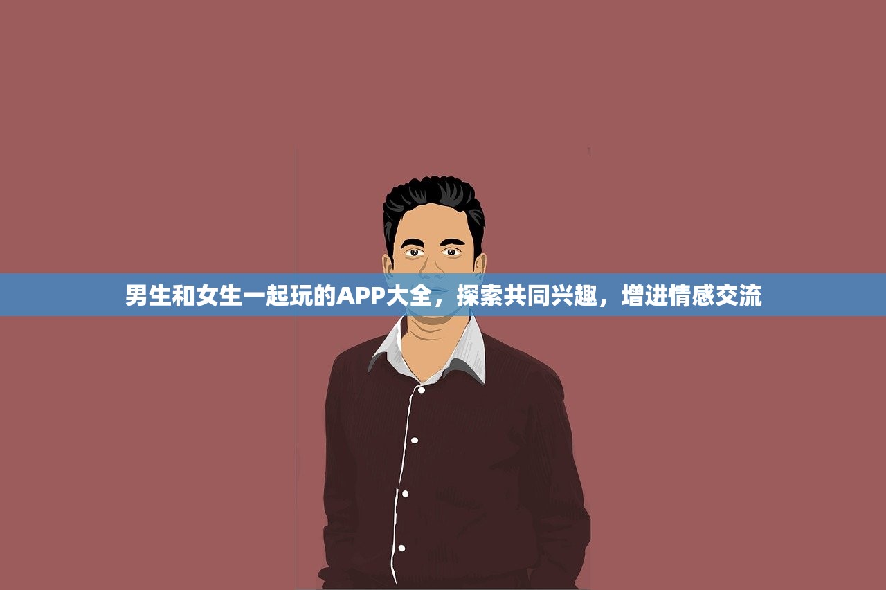 男生和女生一起玩的APP大全，探索共同兴趣，增进情感交流