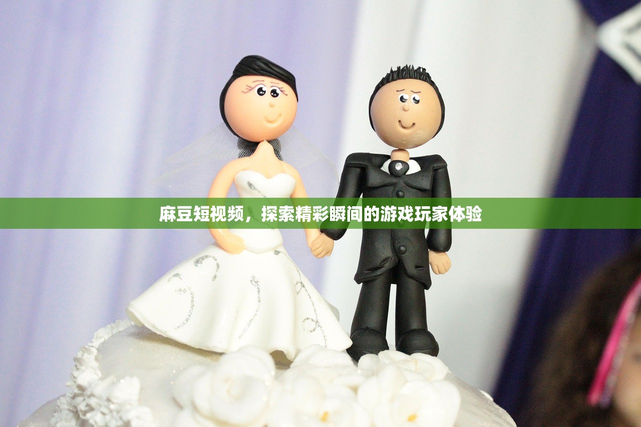 麻豆短视频，探索精彩瞬间的游戏玩家体验