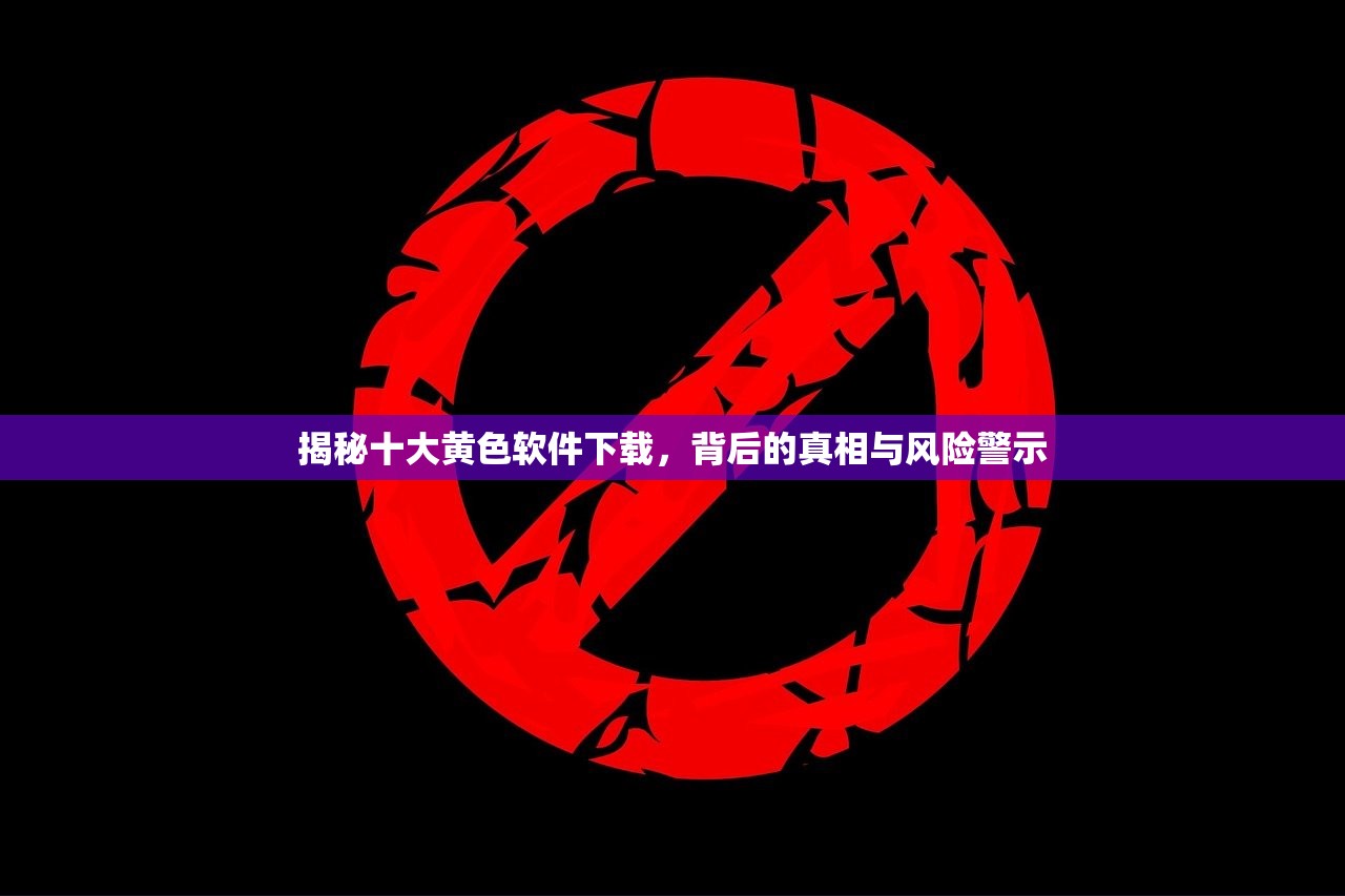 揭秘十大黄色软件下载，背后的真相与风险警示