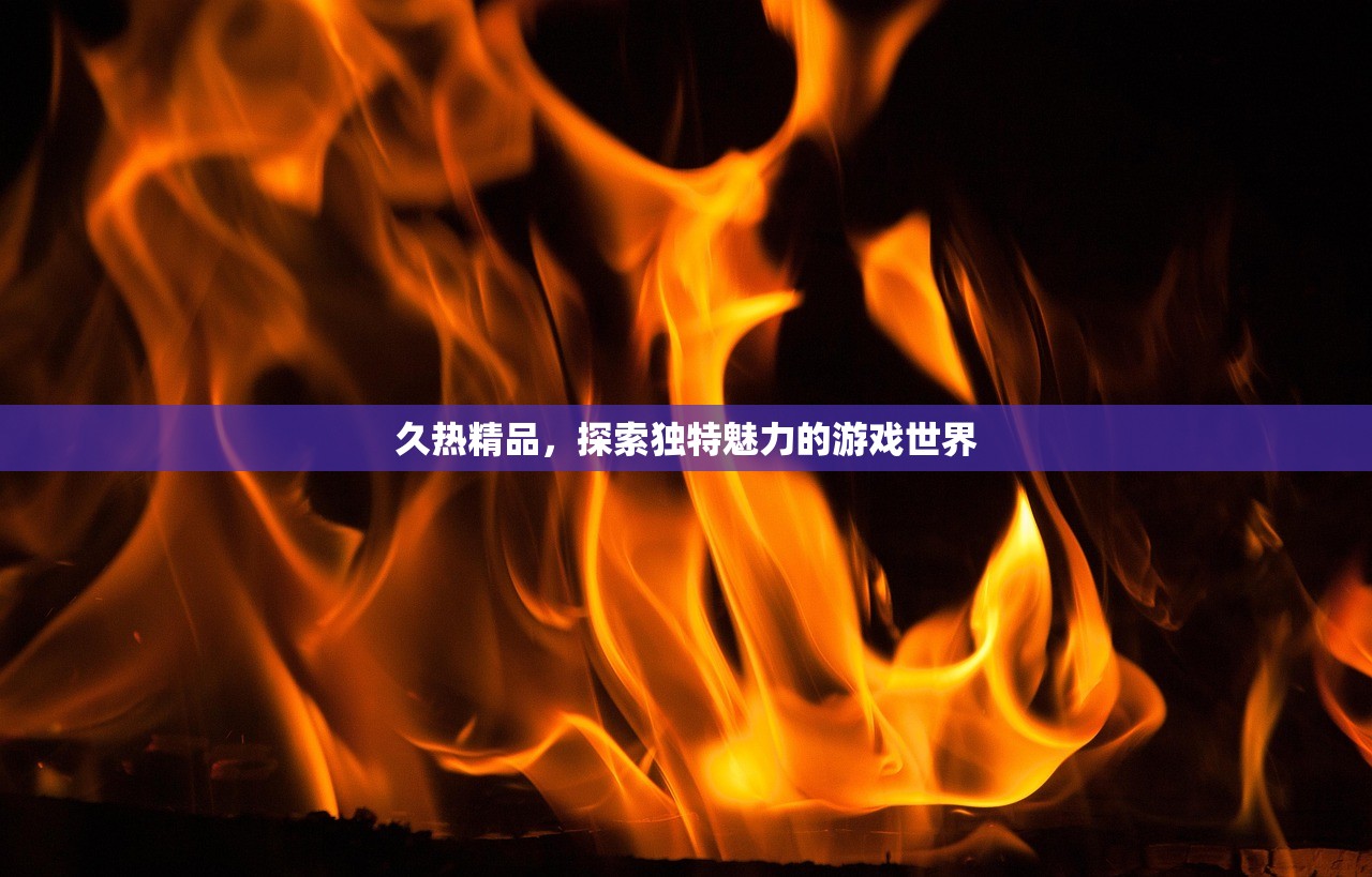 久热精品，探索独特魅力的游戏世界