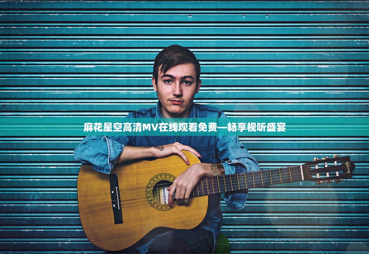 麻花星空高清MV在线观看免费—畅享视听盛宴