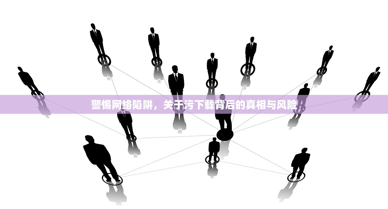 警惕网络陷阱，关于污下载背后的真相与风险