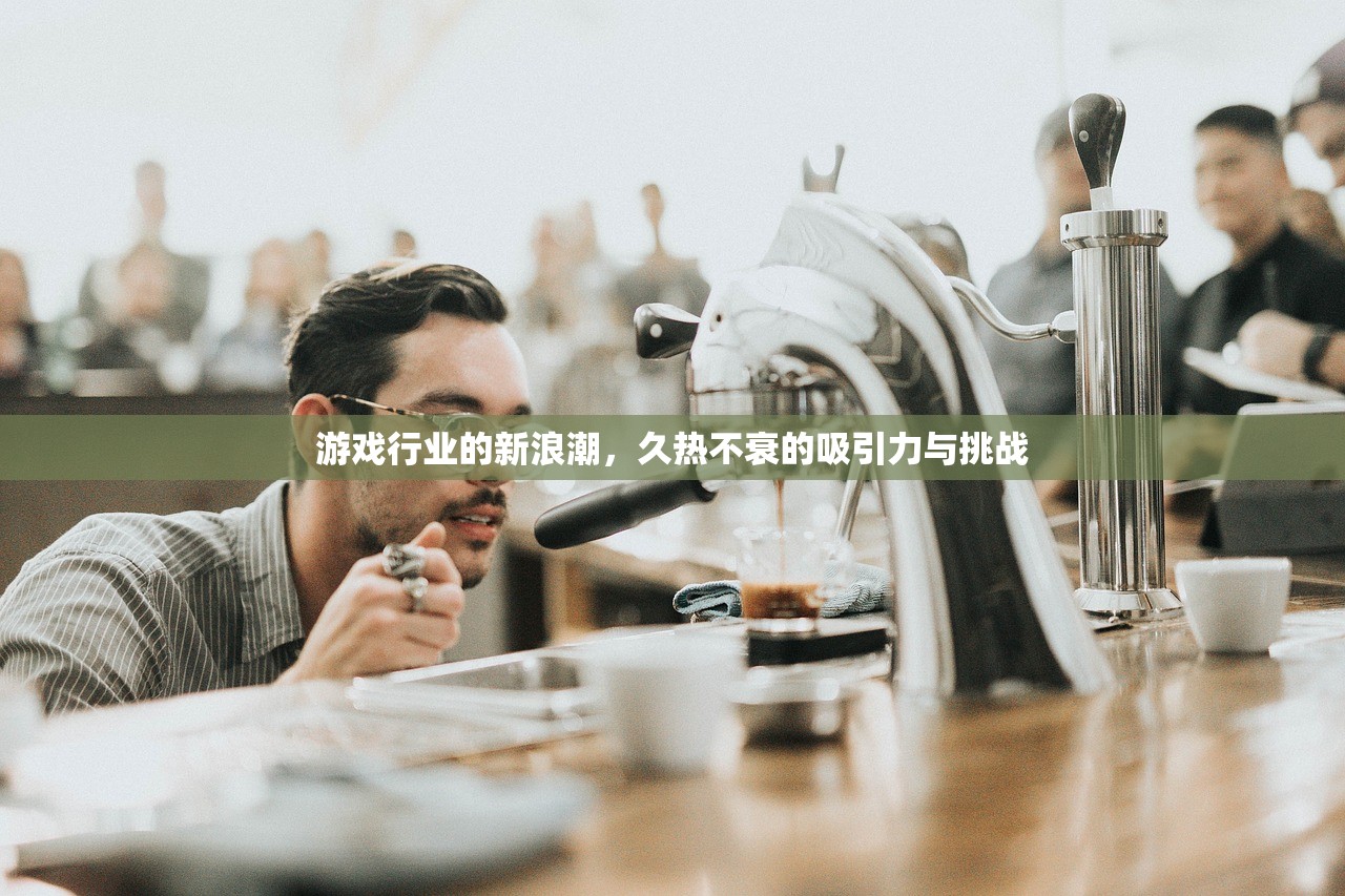 游戏行业的新浪潮，久热不衰的吸引力与挑战