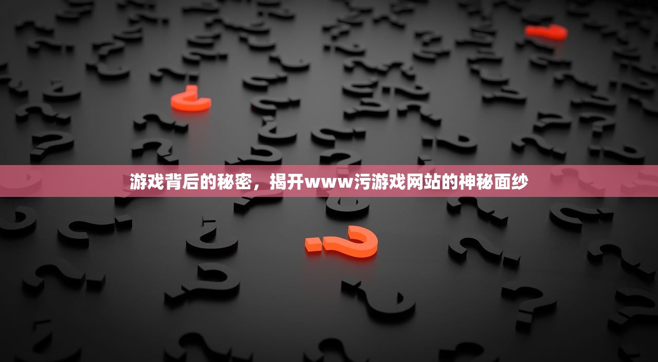 游戏背后的秘密，揭开www污游戏网站的神秘面纱