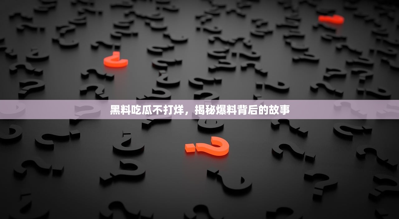 黑料吃瓜不打烊，揭秘爆料背后的故事