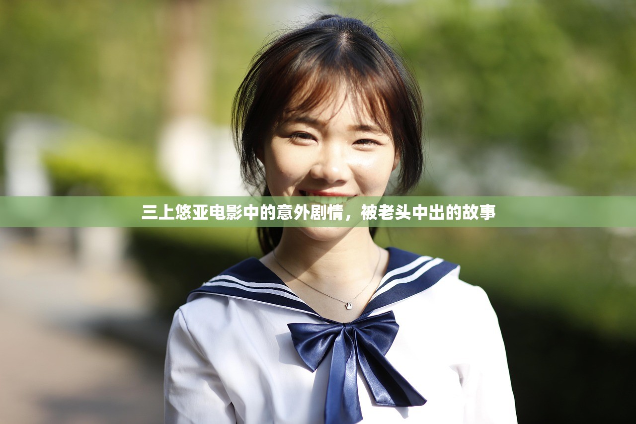 三上悠亚电影中的意外剧情，被老头中出的故事