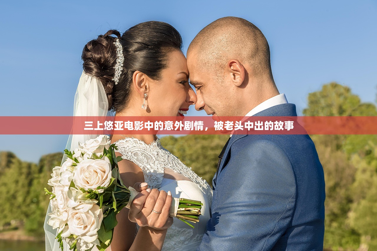 三上悠亚电影中的意外剧情，被老头中出的故事