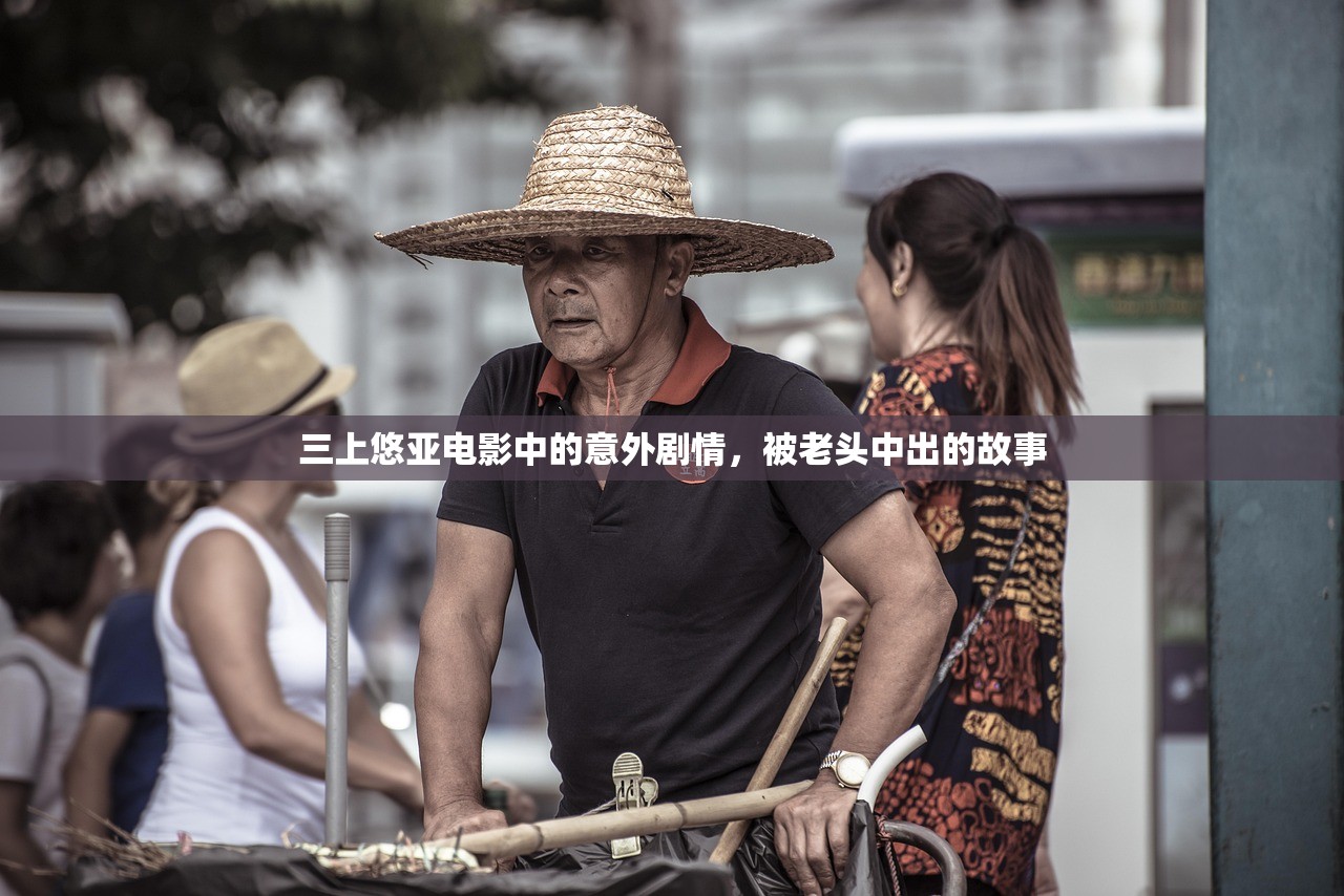 三上悠亚电影中的意外剧情，被老头中出的故事