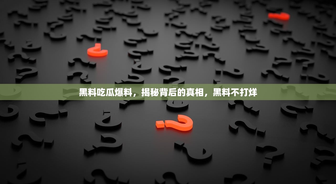 黑料吃瓜爆料，揭秘背后的真相，黑料不打烊