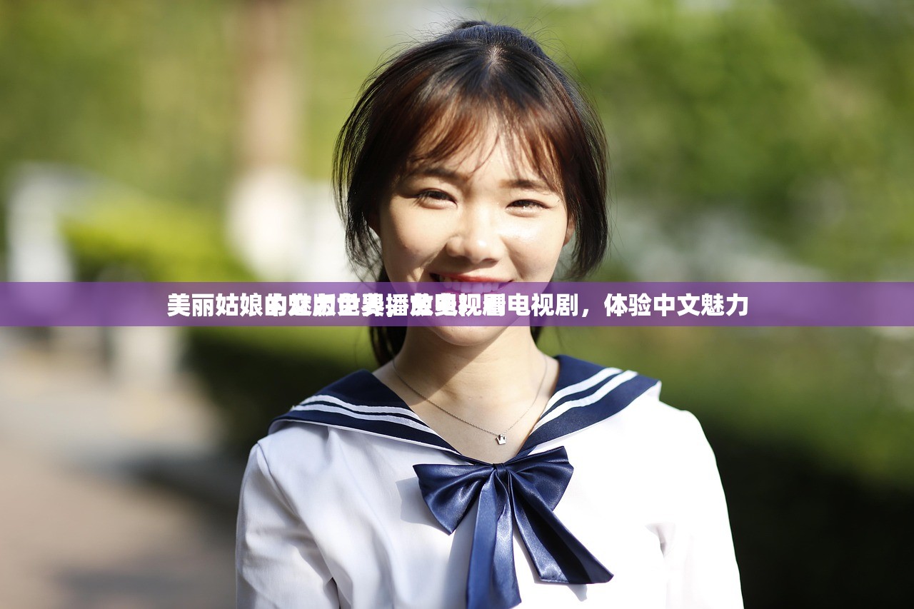 美丽姑娘中文版免费播放电视剧
美丽姑娘的魅力世界，免费观看电视剧，体验中文魅力