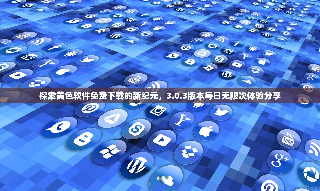 探索黄色软件免费下载的新纪元，3.0.3版本每日无限次体验分享