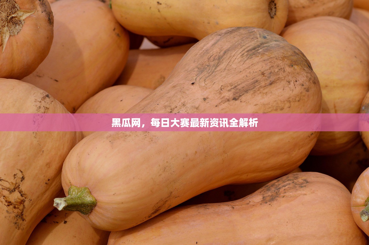 黑瓜网，每日大赛最新资讯全解析