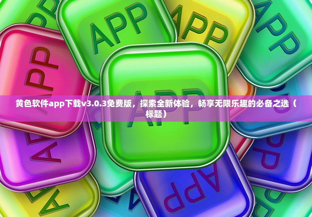 黄色软件app下载v3.0.3免费版，探索全新体验，畅享无限乐趣的必备之选（标题）