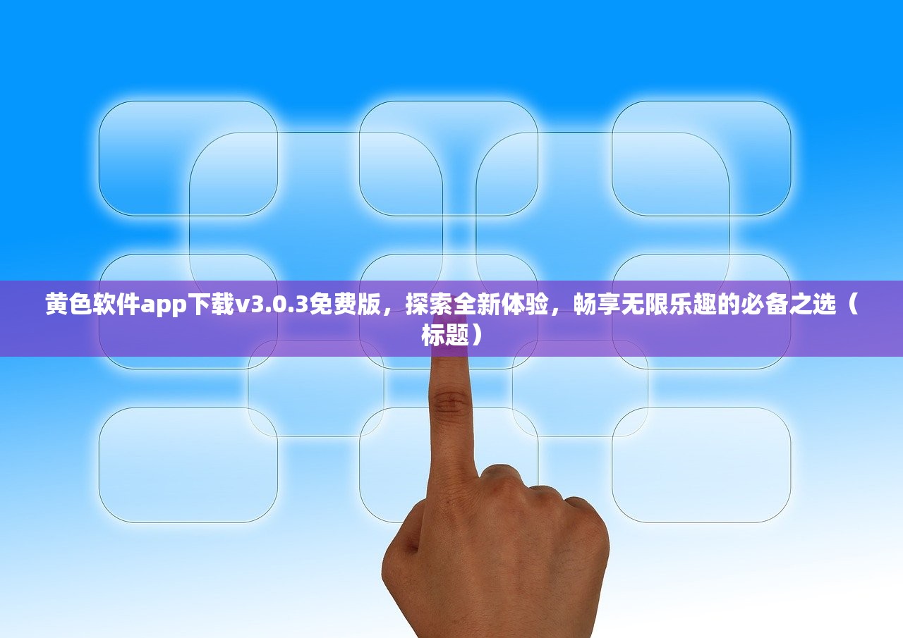 黄色软件app下载v3.0.3免费版，探索全新体验，畅享无限乐趣的必备之选（标题）