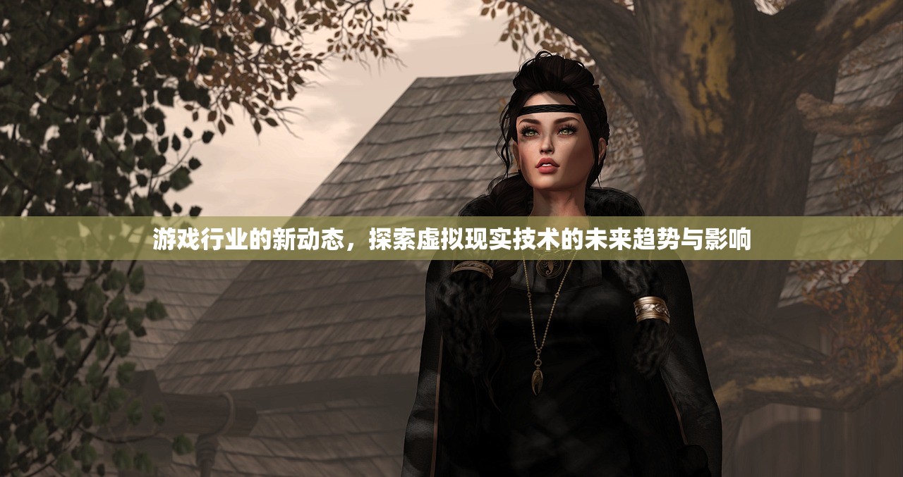游戏行业的新动态，探索虚拟现实技术的未来趋势与影响