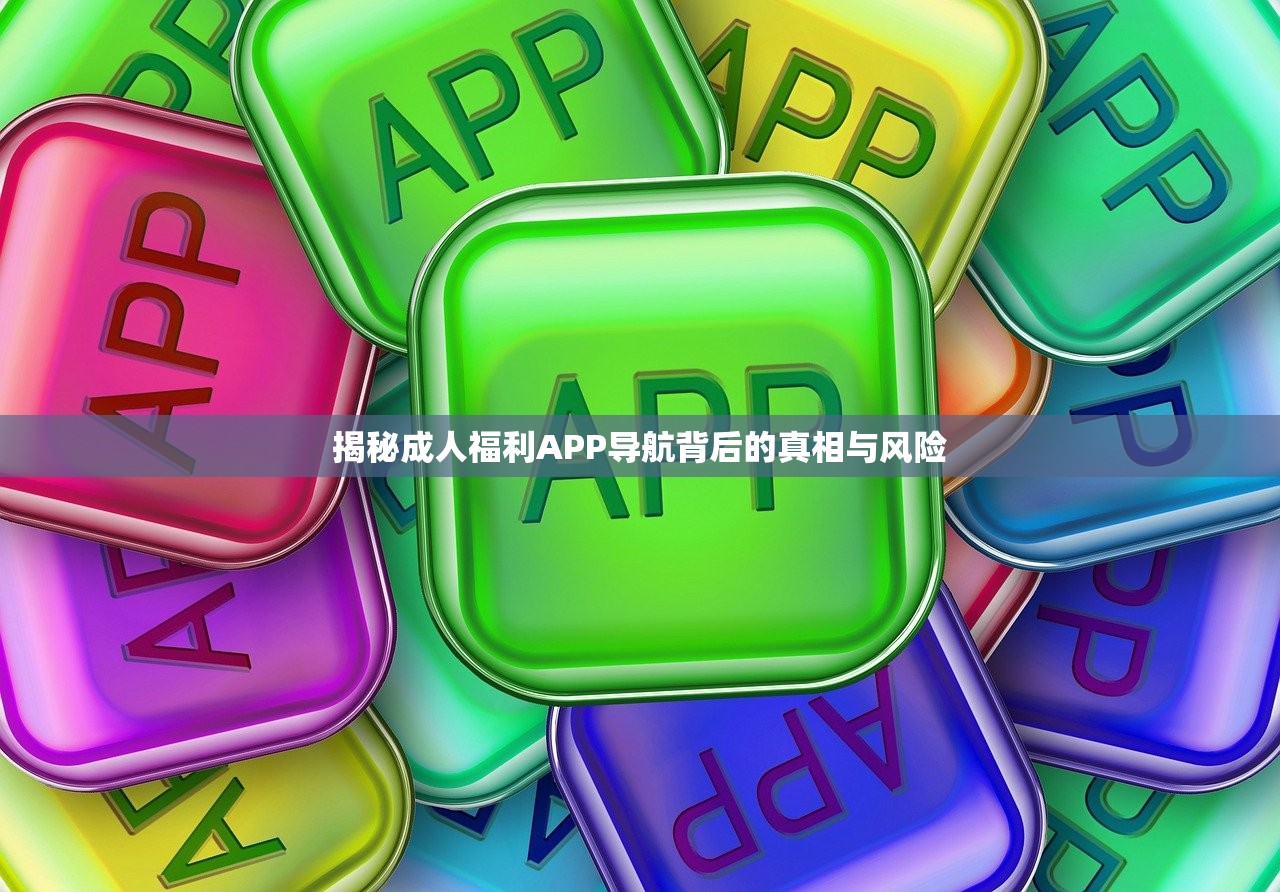 揭秘成人福利APP导航背后的真相与风险