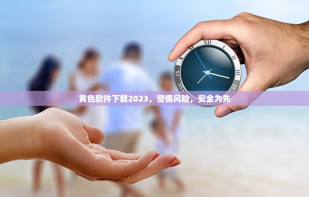 黄色软件下载2023，警惕风险，安全为先