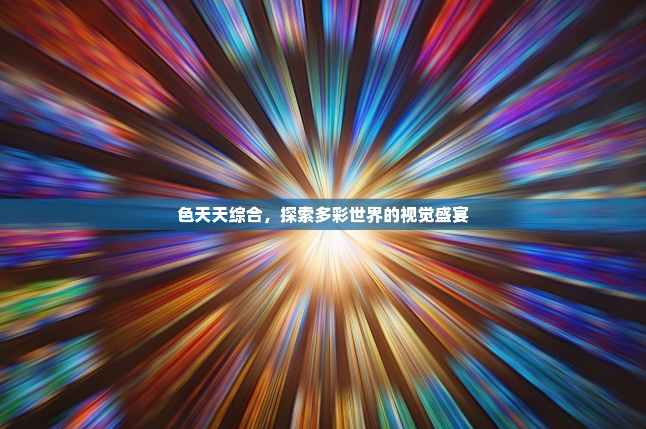 色天天综合，探索多彩世界的视觉盛宴
