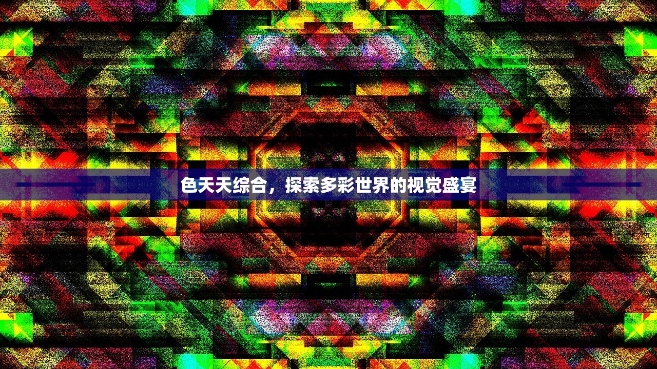 色天天综合，探索多彩世界的视觉盛宴