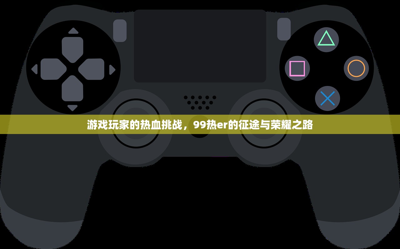 游戏玩家的热血挑战，99热er的征途与荣耀之路
