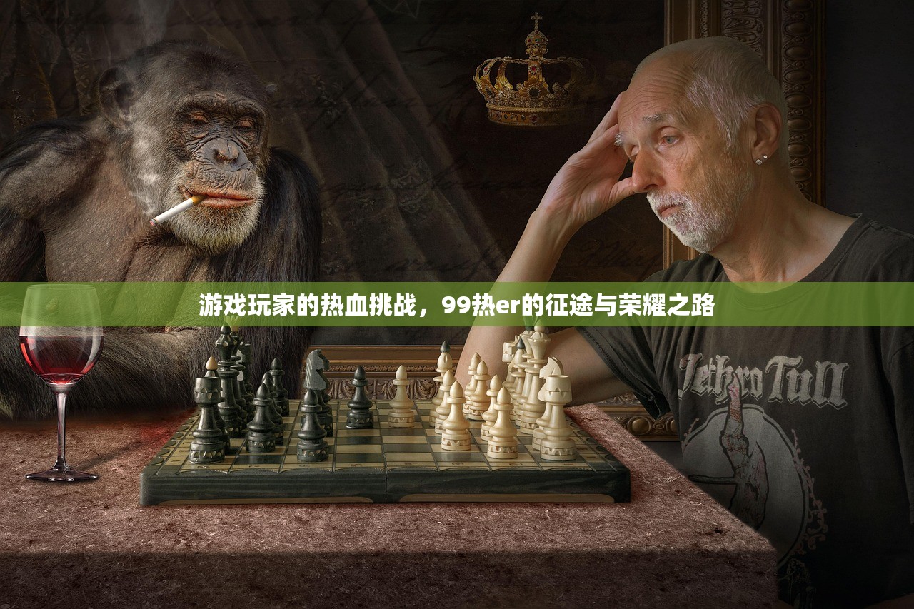 游戏玩家的热血挑战，99热er的征途与荣耀之路